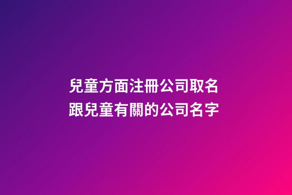 兒童方面注冊公司取名 跟兒童有關的公司名字-第1張-公司起名-玄機派